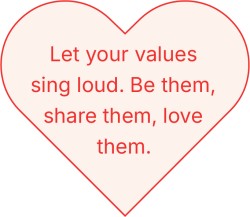 Let your values sing loud. Be them, share them, love them.