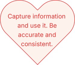 Capture information and use it. Be accurate and consistent.