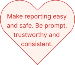 Make reporting easy and safe. Be prompt, trustworthy and consistent. 