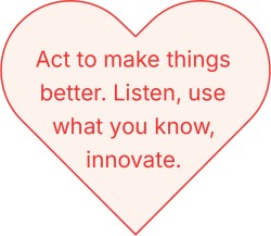 Act to make things better. Listen, use what you know, innovate.